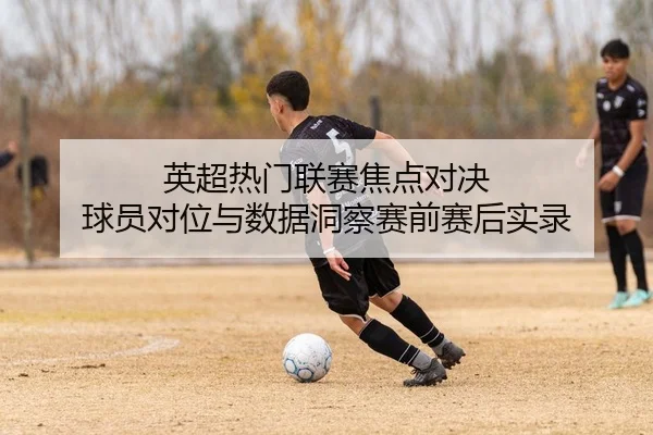 英超热门联赛焦点对决 球员对位与数据洞察赛前赛后实录